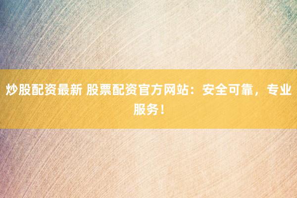 炒股配资最新 股票配资官方网站：安全可靠，专业服务！