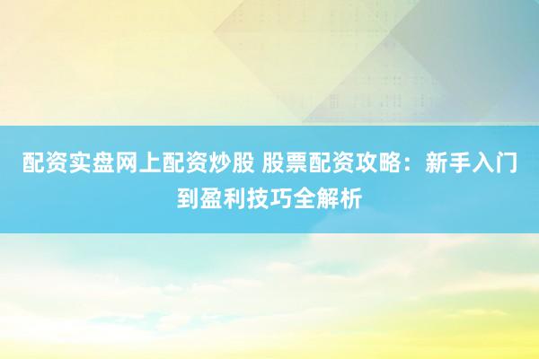 配资实盘网上配资炒股 股票配资攻略：新手入门到盈利技巧全解析