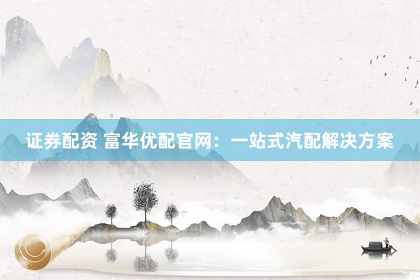 证券配资 富华优配官网：一站式汽配解决方案
