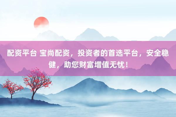 配资平台 宝尚配资，投资者的首选平台，安全稳健，助您财富增值无忧！