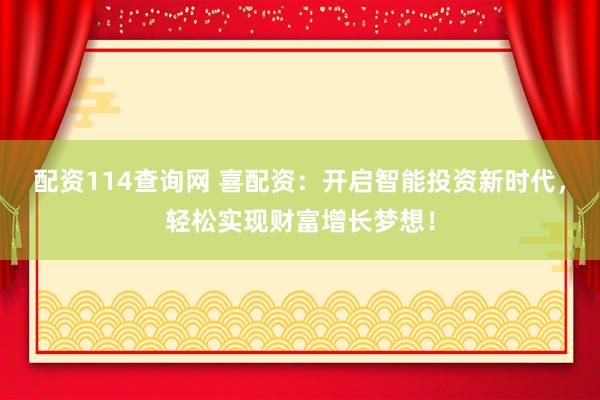 配资114查询网 喜配资：开启智能投资新时代，轻松实现财富增长梦想！