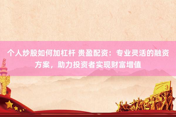个人炒股如何加杠杆 贵盈配资：专业灵活的融资方案，助力投资者实现财富增值