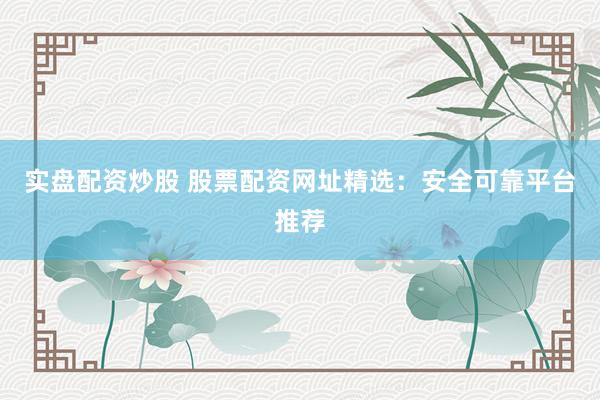 实盘配资炒股 股票配资网址精选：安全可靠平台推荐