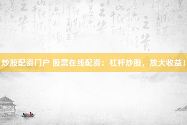 炒股配资门户 股票在线配资：杠杆炒股，放大收益！