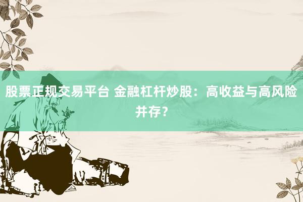 股票正规交易平台 金融杠杆炒股：高收益与高风险并存？