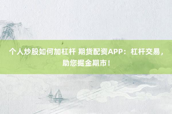 个人炒股如何加杠杆 期货配资APP：杠杆交易，助您掘金期市！
