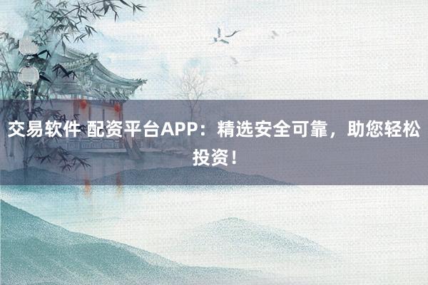 交易软件 配资平台APP：精选安全可靠，助您轻松投资！