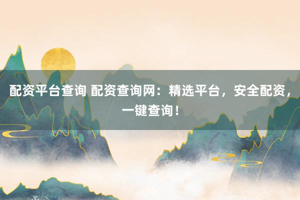 配资平台查询 配资查询网：精选平台，安全配资，一键查询！