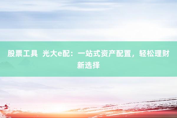 股票工具  光大e配：一站式资产配置，轻松理财新选择