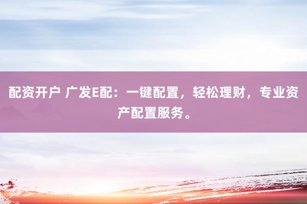 配资开户 广发E配：一键配置，轻松理财，专业资产配置服务。