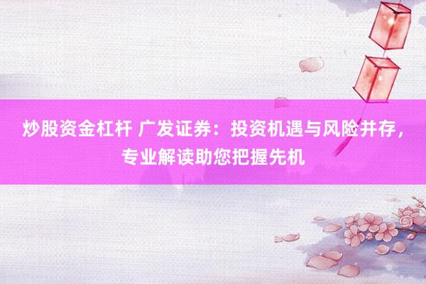 炒股资金杠杆 广发证券：投资机遇与风险并存，专业解读助您把握先机