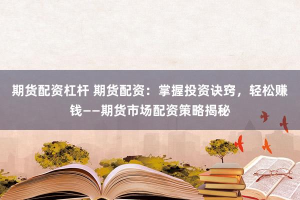 期货配资杠杆 期货配资：掌握投资诀窍，轻松赚钱——期货市场配资策略揭秘