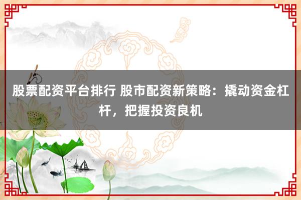 股票配资平台排行 股市配资新策略：撬动资金杠杆，把握投资良机