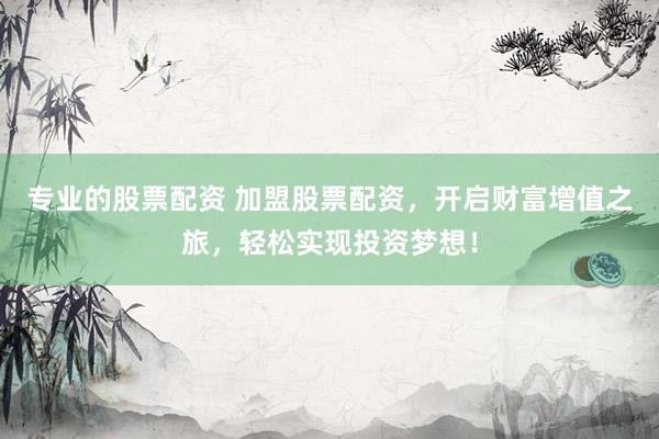 专业的股票配资 加盟股票配资，开启财富增值之旅，轻松实现投资梦想！