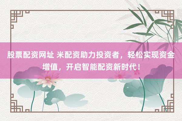 股票配资网址 米配资助力投资者，轻松实现资金增值，开启智能配资新时代！