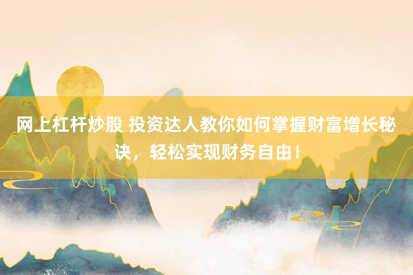 网上杠杆炒股 投资达人教你如何掌握财富增长秘诀,轻松实现财务自由!