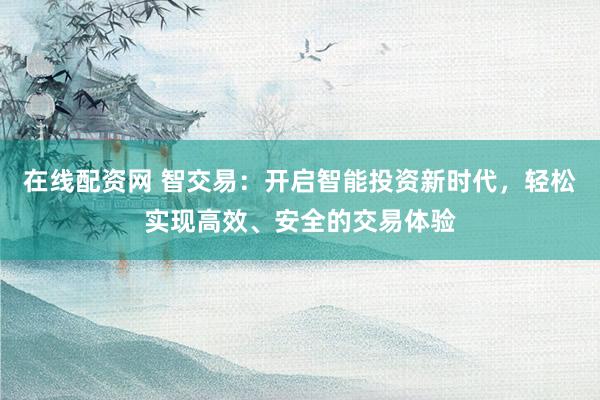 在线配资网 智交易：开启智能投资新时代，轻松实现高效、安全的交易体验